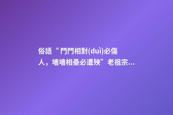 俗語“ 門門相對(duì)必傷人，墻墻相壘必遭殃”老祖宗的話有道理嗎？